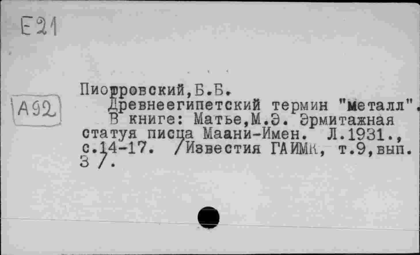 ﻿Е21
Va si
Пиотровский,Б.Б.
Древнеегипетский термин "металл”
В книге: Матье,М.Э. Эрмитажная статуя лиспа Маани-Имен. Л.1931., с.^4-17. /Известия ГАИМК, т.9,вып.